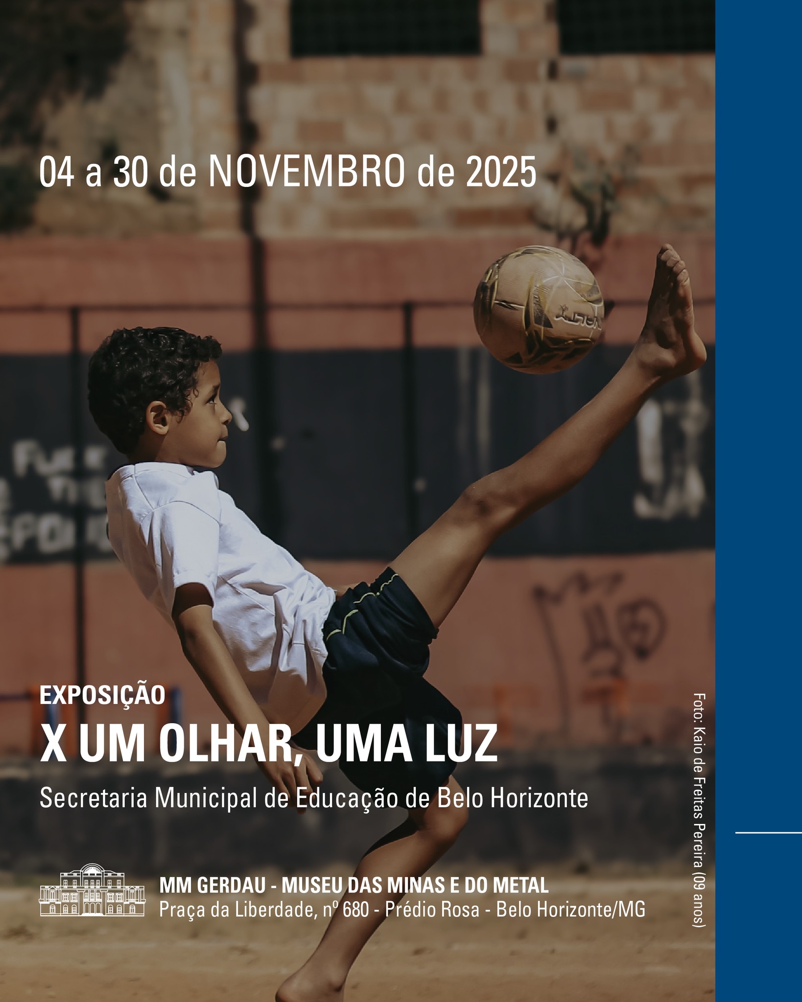Um menino joga futebol em um campo de terra. Ele está chutando a bola com o pé levantado, usando camiseta branca e shorts escuros. Ao fundo, há um muro com tijolos e pichações. Na parte de cima, está escrito: “04 a 30 de novembro de 2025 – Exposição X Um Olhar, Uma Luz – Secretaria Municipal de Educação de Belo Horizonte.” Abaixo, diz: “MM Gerdau – Museu das Minas e do Metal, Praça da Liberdade, número 680, Prédio Rosa, Belo Horizonte/MG.”