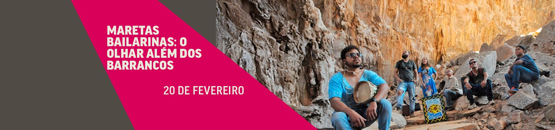 Foto: Divulgação/Cine Theatro Brasil Banner de evento com fundo rosa e cinza à esquerda e foto à direita. Texto em destaque: “Maretas Bailarinas: O olhar além dos barrancos” e a data “20 de fevereiro”. Na imagem, seis pessoas estão em um cenário de cânion rochoso; em primeiro plano, um homem sentado segura um pandeiro, enquanto os demais estão ao fundo sobre as pedras.